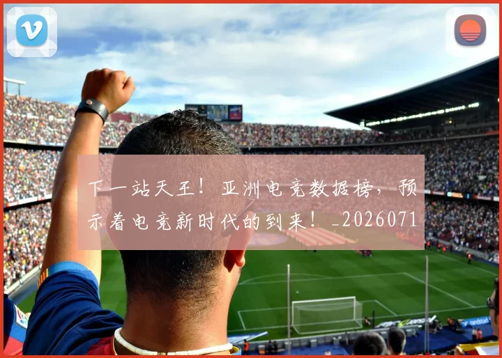下一站天王！亚洲电竞数据榜，预示着电竞新时代的到来！_20260716181313